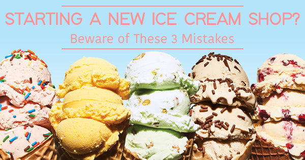 Starting a New Ice Cream Shop? Beware of These 3 Mistakes